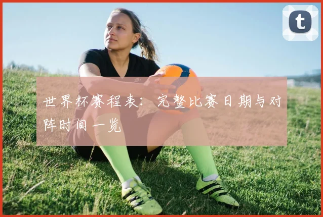 世界杯赛程表:完整比赛日期与对阵时间一览