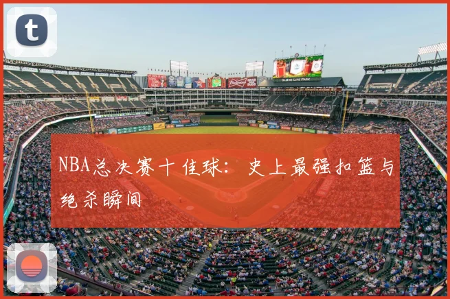 NBA总决赛十佳球：史上最强扣篮与绝杀瞬间
