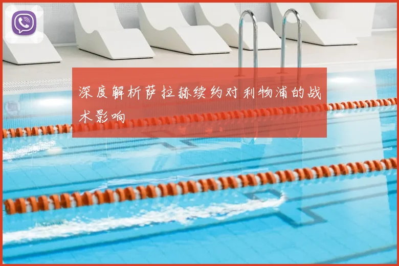 深度解析萨拉赫续约对利物浦的战术影响