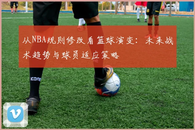 从NBA规则修改看篮球演变：未来战术趋势与球员适应策略