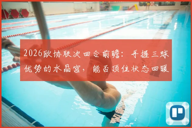2026欧协联次回合前瞻：手握三球优势的水晶宫，能否顶住状态回暖的佛罗伦萨反扑？
