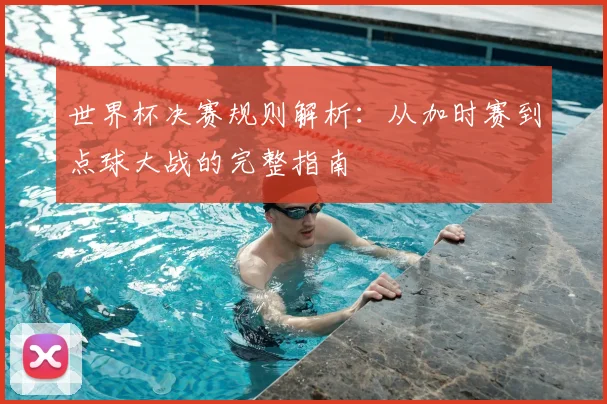 世界杯决赛规则解析：从加时赛到点球大战的完整指南
