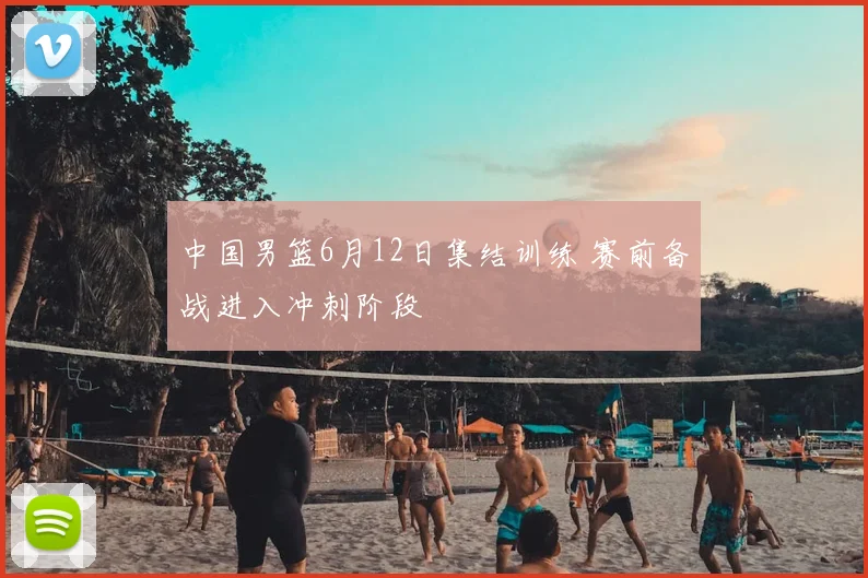 中国男篮6月12日集结训练 赛前备战进入冲刺阶段