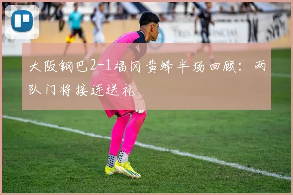 大阪钢巴2-1福冈黄蜂半场回顾：两队门将接连送礼