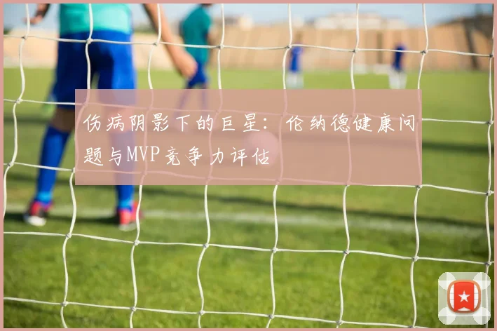 伤病阴影下的巨星：伦纳德健康问题与MVP竞争力评估