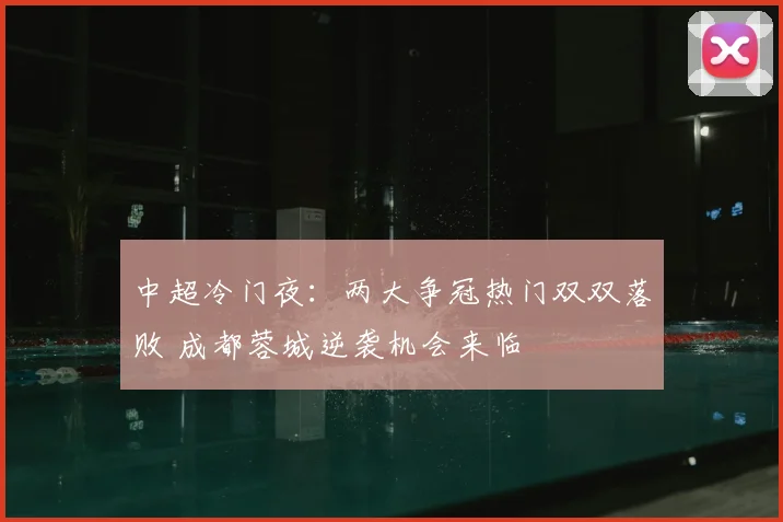 中超冷门夜：两大争冠热门双双落败 成都蓉城逆袭机会来临