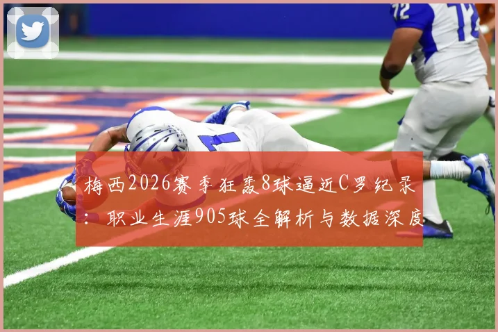 梅西2026赛季狂轰8球逼近C罗纪录：职业生涯905球全解析与数据深度对比
