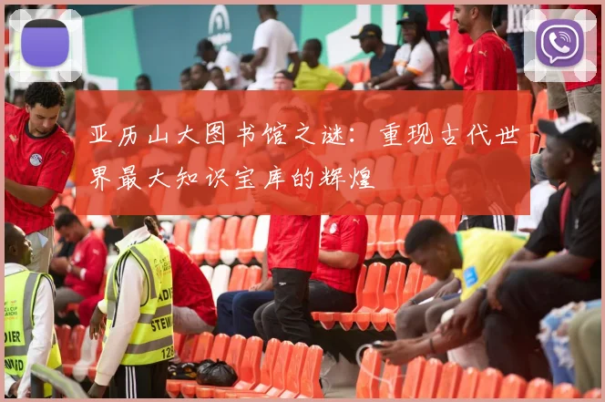亚历山大图书馆之谜：重现古代世界最大知识宝库的辉煌