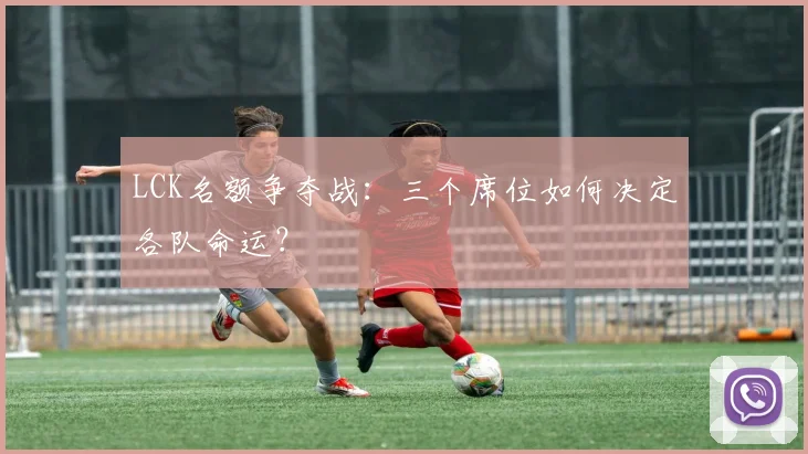 LCK名额争夺战：三个席位如何决定各队命运？