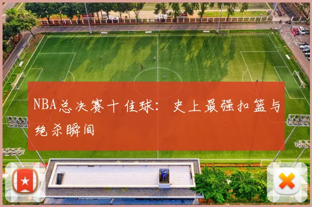 NBA总决赛十佳球：史上最强扣篮与绝杀瞬间