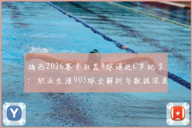 梅西2026赛季狂轰8球逼近C罗纪录：职业生涯905球全解析与数据深度对比