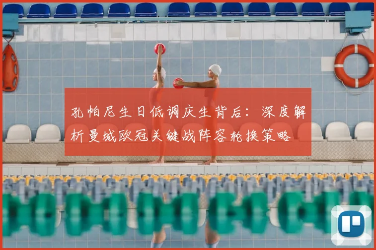 孔帕尼生日低调庆生背后：深度解析曼城欧冠关键战阵容轮换策略