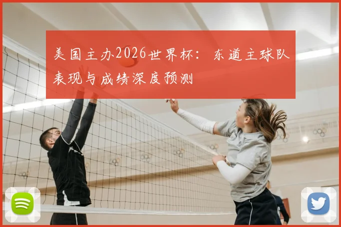 美国主办2026世界杯：东道主球队表现与成绩深度预测