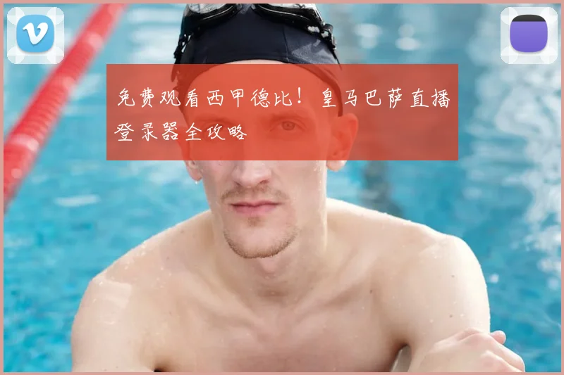 免费观看西甲德比！皇马巴萨直播登录器全攻略