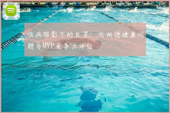 伤病阴影下的巨星：伦纳德健康问题与MVP竞争力评估