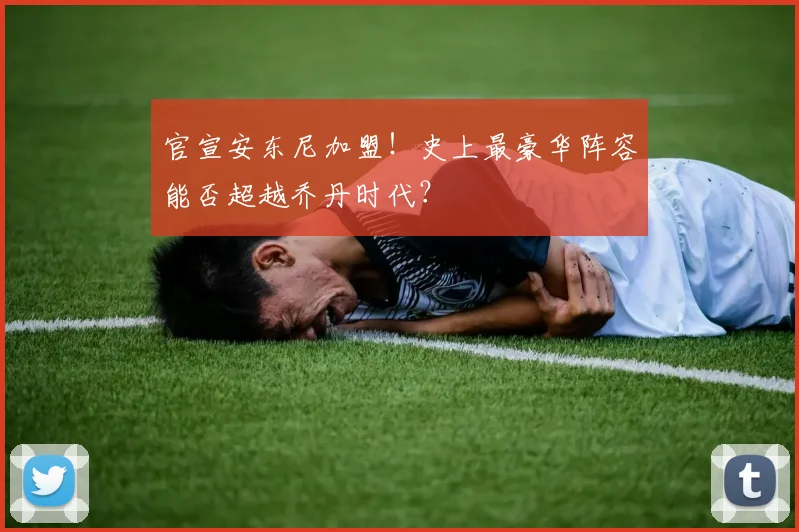 官宣安东尼加盟！史上最豪华阵容能否超越乔丹时代？