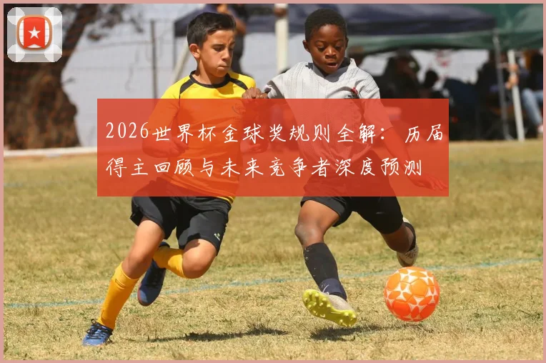 2026世界杯金球奖规则全解：历届得主回顾与未来竞争者深度预测