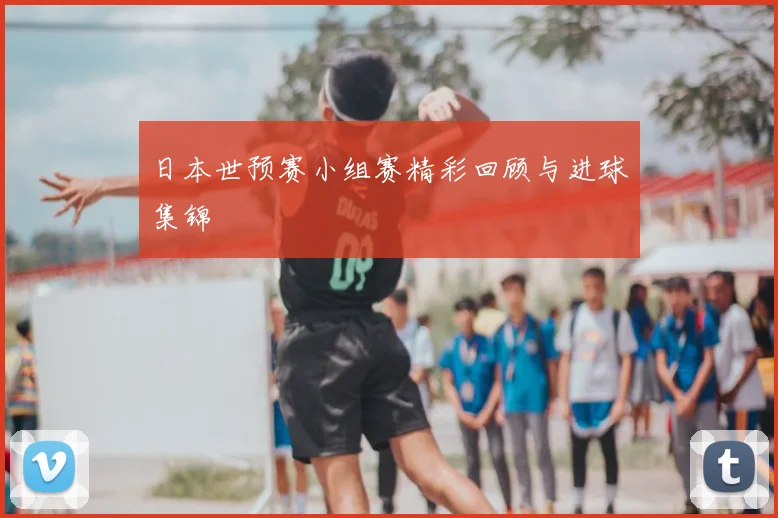 日本世预赛小组赛精彩回顾与进球集锦