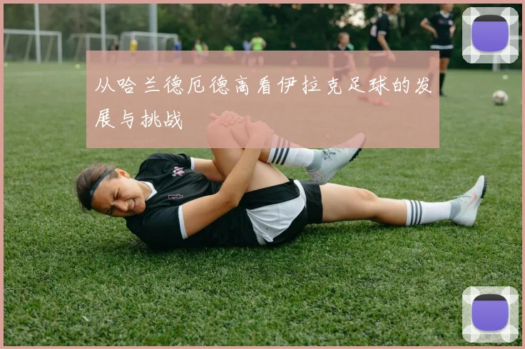 从哈兰德厄德高看伊拉克足球的发展与挑战