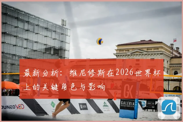 最新分析：维尼修斯在2026世界杯上的关键角色与影响
