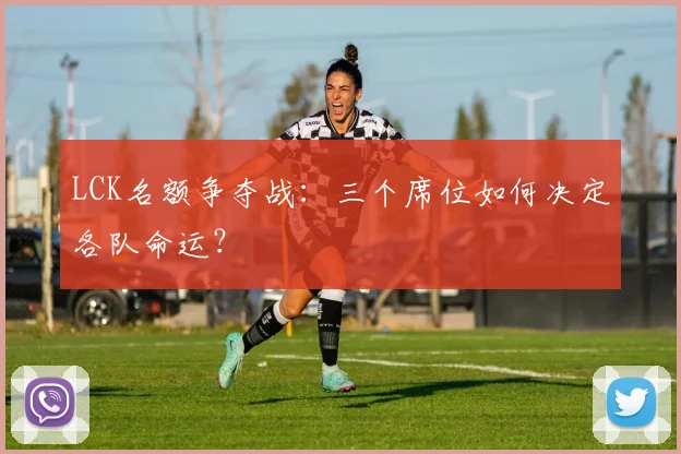 LCK名额争夺战：三个席位如何决定各队命运？