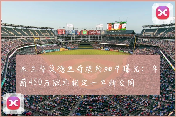 米兰与莫德里奇续约细节曝光：年薪450万欧元锁定一年新合同