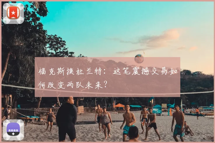福克斯换杜兰特：这笔震撼交易如何改变两队未来？