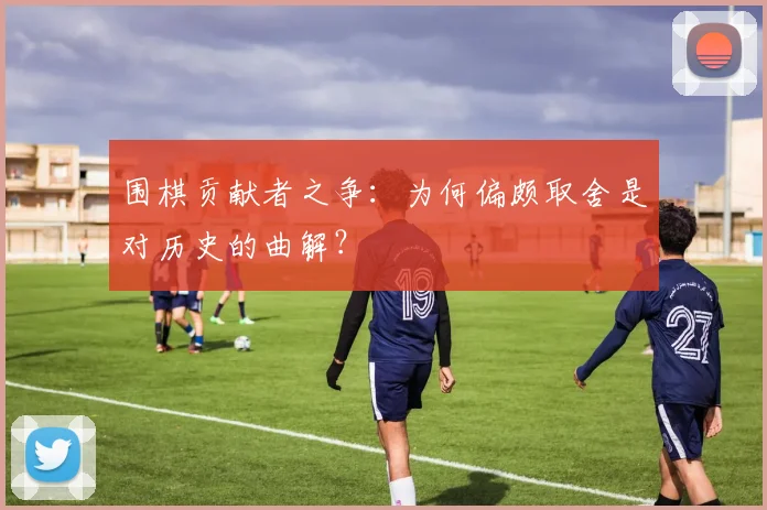 围棋贡献者之争：为何偏颇取舍是对历史的曲解？