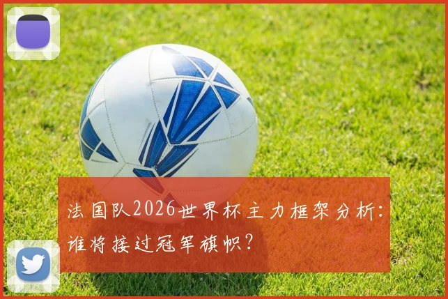 法国队2026世界杯主力框架分析：谁将接过冠军旗帜？