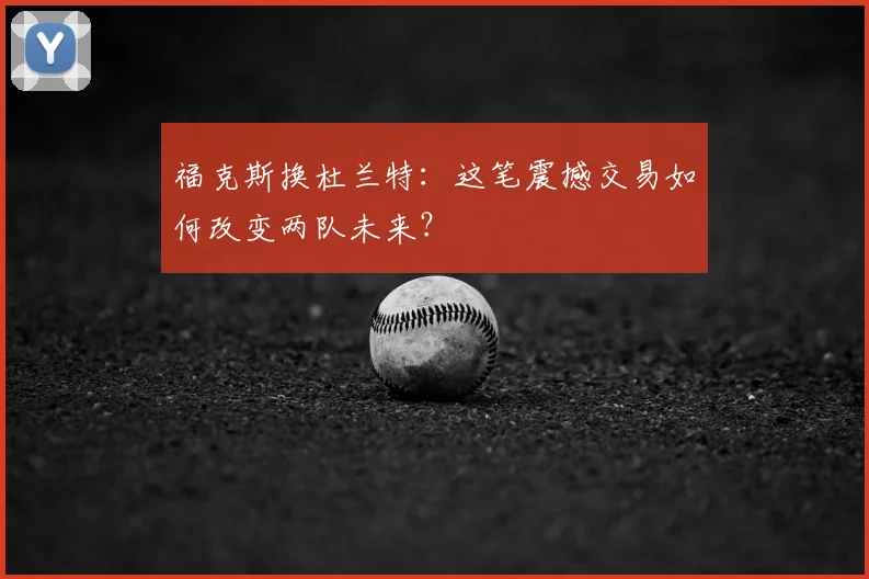 福克斯换杜兰特：这笔震撼交易如何改变两队未来？