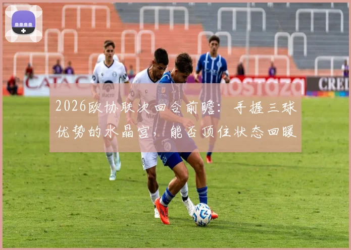 2026欧协联次回合前瞻：手握三球优势的水晶宫，能否顶住状态回暖的佛罗伦萨反扑？