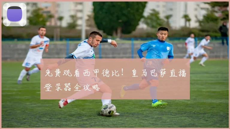 免费观看西甲德比！皇马巴萨直播登录器全攻略