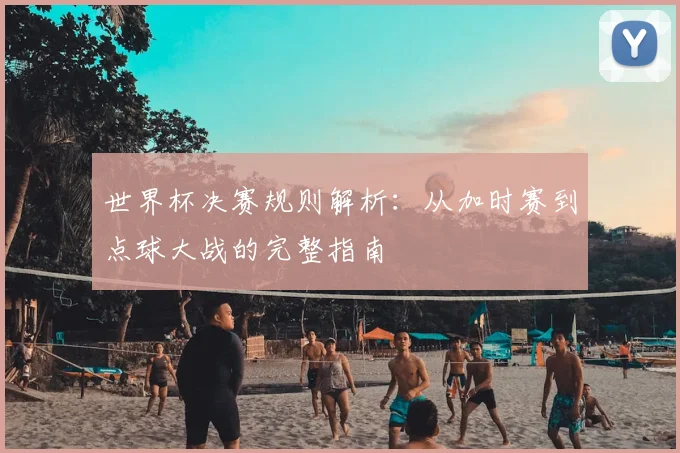 世界杯决赛规则解析：从加时赛到点球大战的完整指南