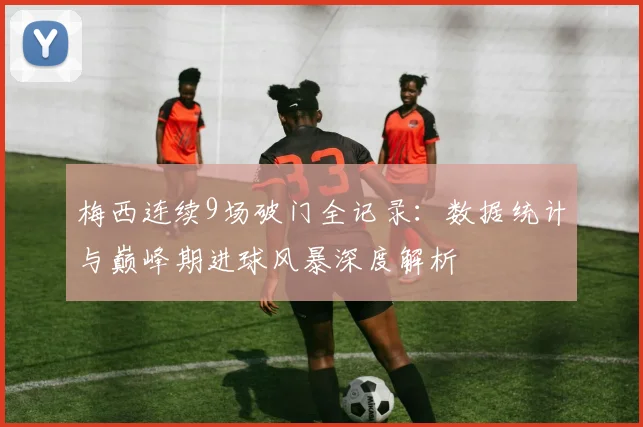 梅西连续9场破门全记录：数据统计与巅峰期进球风暴深度解析