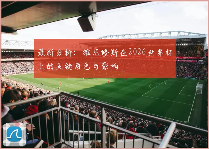 最新分析：维尼修斯在2026世界杯上的关键角色与影响