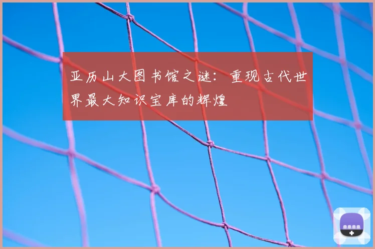 亚历山大图书馆之谜：重现古代世界最大知识宝库的辉煌
