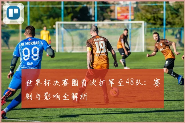 世界杯决赛圈首次扩军至48队：赛制与影响全解析