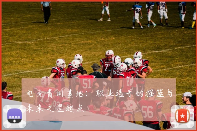 电竞青训基地：职业选手的摇篮与未来之星起点